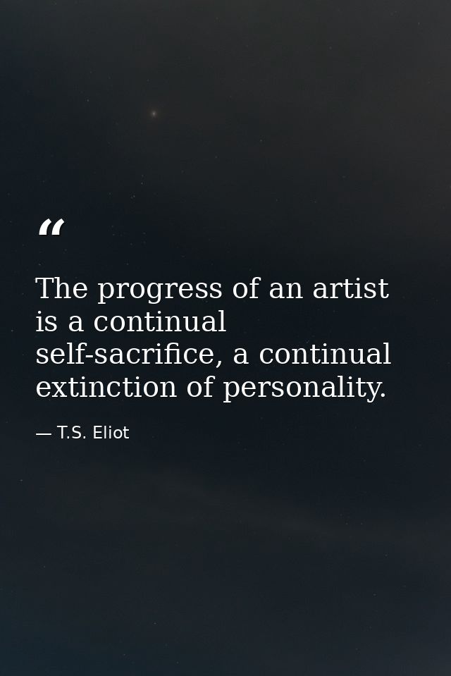 The progress of an artist is a continual self-sacrifice, a continual extinction of personality. — T.S. Eliot