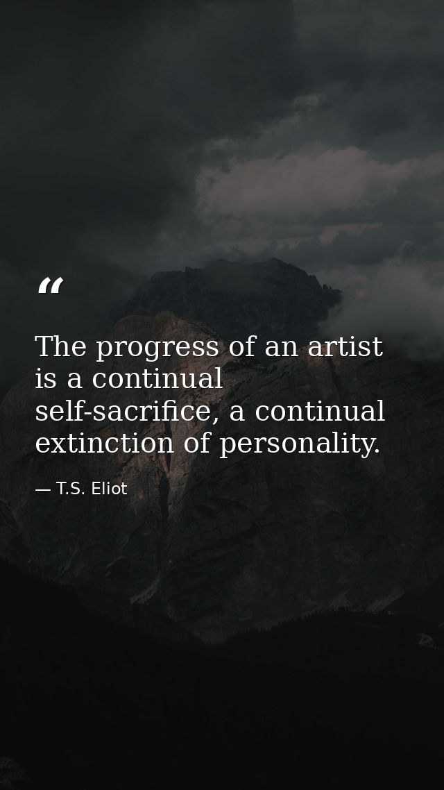 The progress of an artist is a continual self-sacrifice, a continual extinction of personality. — T.S. Eliot