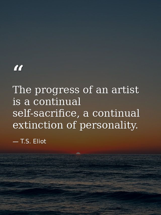 The progress of an artist is a continual self-sacrifice, a continual extinction of personality. — T.S. Eliot