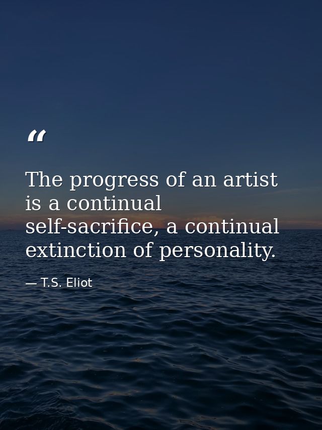 The progress of an artist is a continual self-sacrifice, a continual extinction of personality. — T.S. Eliot