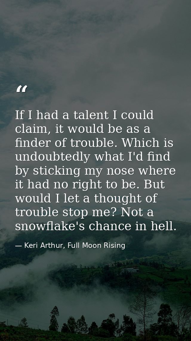 If I had a talent I could claim, it would be as a finder of trouble. Which is undoubtedly what I'd find by sticking my n — Keri Arthur, Full Moon Rising