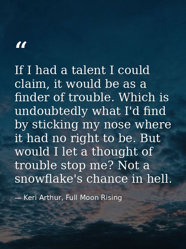 If I had a talent I could claim, it would be as a finder of trouble. Which is undoubtedly what I'd find by sticking my n — Keri Arthur, Full Moon Rising