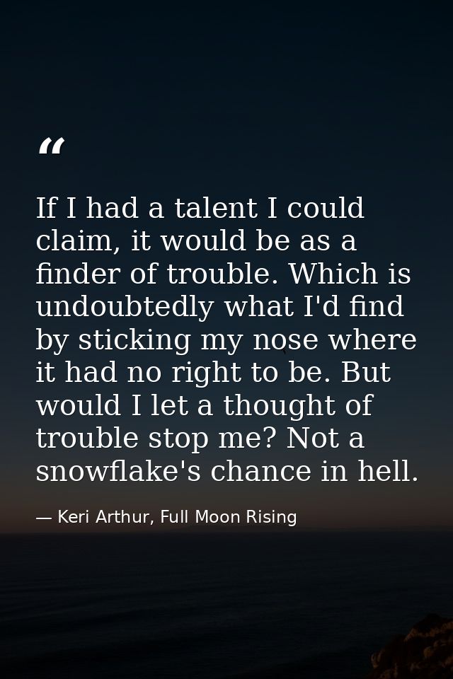 If I had a talent I could claim, it would be as a finder of trouble. Which is undoubtedly what I'd find by sticking my n — Keri Arthur, Full Moon Rising