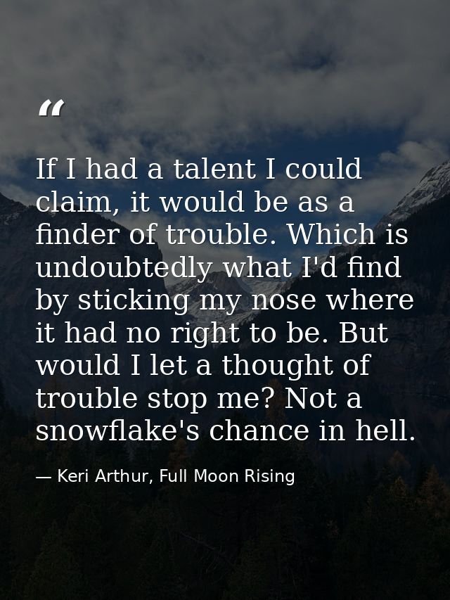 If I had a talent I could claim, it would be as a finder of trouble. Which is undoubtedly what I'd find by sticking my n — Keri Arthur, Full Moon Rising