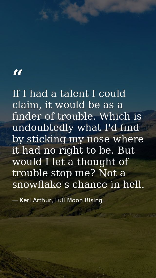 If I had a talent I could claim, it would be as a finder of trouble. Which is undoubtedly what I'd find by sticking my n — Keri Arthur, Full Moon Rising