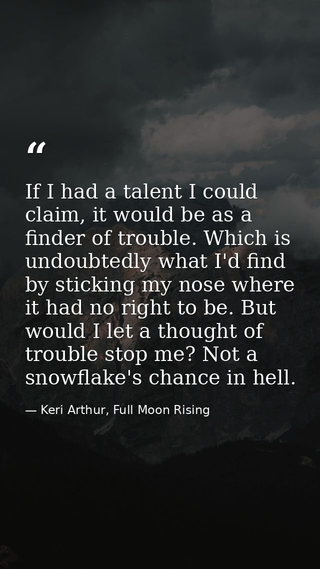 If I had a talent I could claim, it would be as a finder of trouble. Which is undoubtedly what I'd find by sticking my n — Keri Arthur, Full Moon Rising