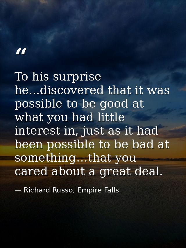 To his surprise he...discovered that it was possible to be good at what you had little interest in, just as it had been  — Richard Russo, Empire Falls