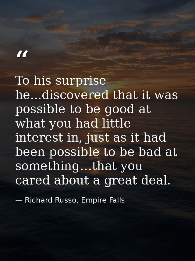 To his surprise he...discovered that it was possible to be good at what you had little interest in, just as it had been  — Richard Russo, Empire Falls