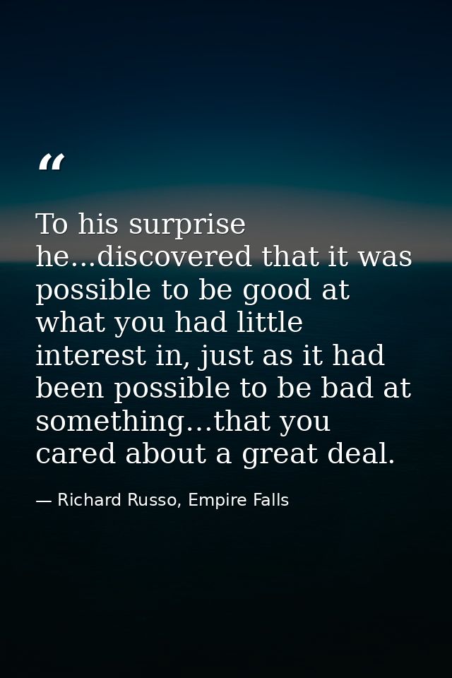 To his surprise he...discovered that it was possible to be good at what you had little interest in, just as it had been  — Richard Russo, Empire Falls