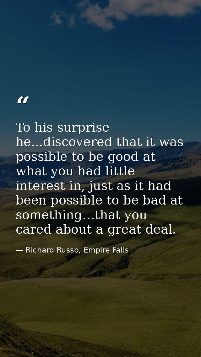 To his surprise he...discovered that it was possible to be good at what you had little interest in, just as it had been  — Richard Russo, Empire Falls