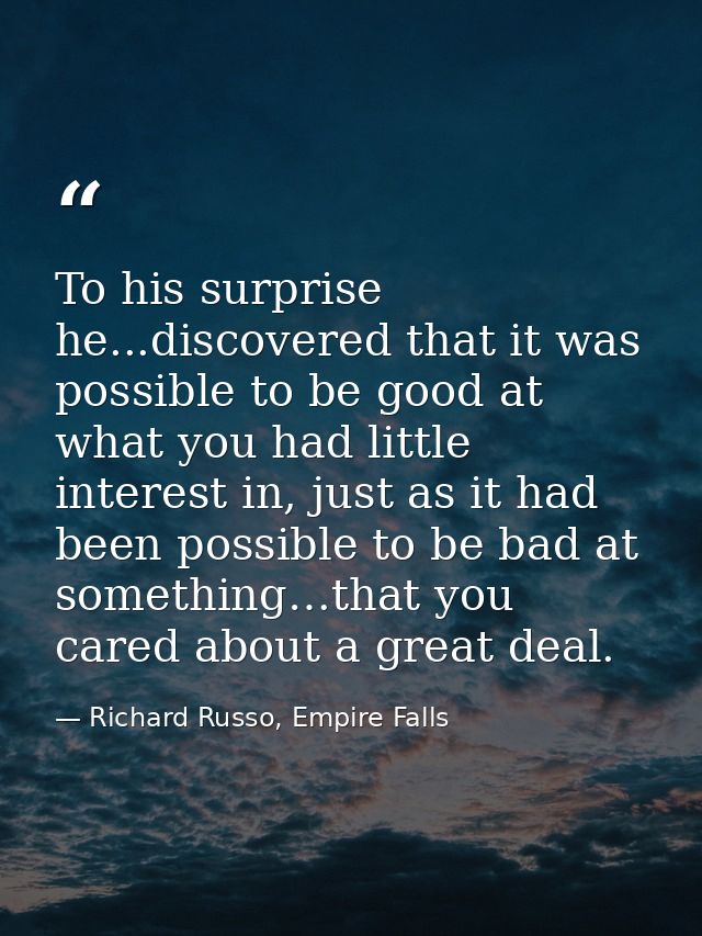 To his surprise he...discovered that it was possible to be good at what you had little interest in, just as it had been  — Richard Russo, Empire Falls