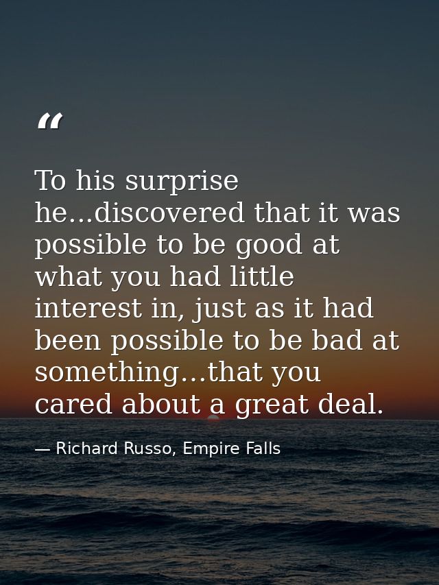 To his surprise he...discovered that it was possible to be good at what you had little interest in, just as it had been  — Richard Russo, Empire Falls