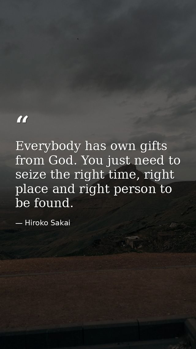 Everybody has own gifts from God. You just need to seize the right time, right place and right person to be found. — Hiroko Sakai