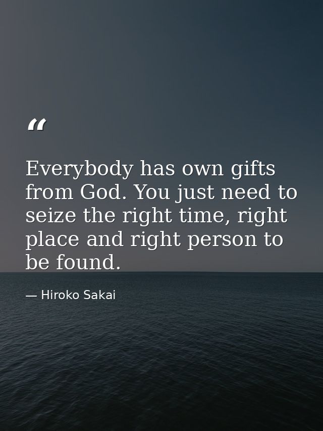 Everybody has own gifts from God. You just need to seize the right time, right place and right person to be found. — Hiroko Sakai