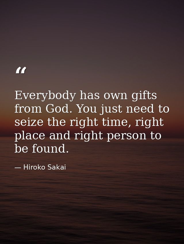 Everybody has own gifts from God. You just need to seize the right time, right place and right person to be found. — Hiroko Sakai