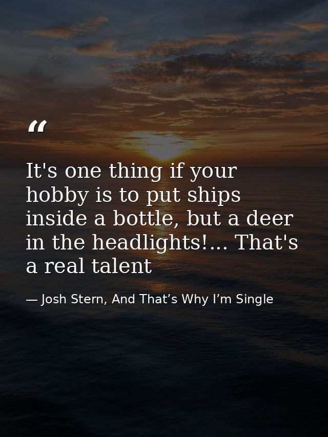 It's one thing if your hobby is to put ships inside a bottle, but a deer in the headlights!... That's a real talent — Josh Stern, And That’s Why I’m Single