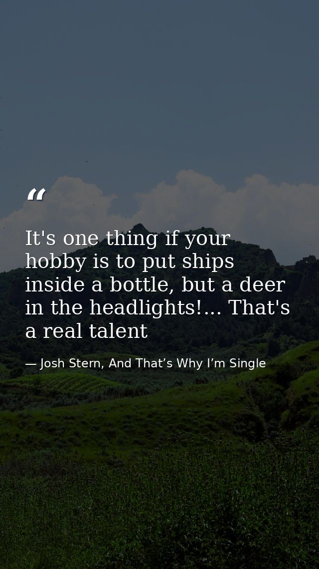 It's one thing if your hobby is to put ships inside a bottle, but a deer in the headlights!... That's a real talent — Josh Stern, And That’s Why I’m Single