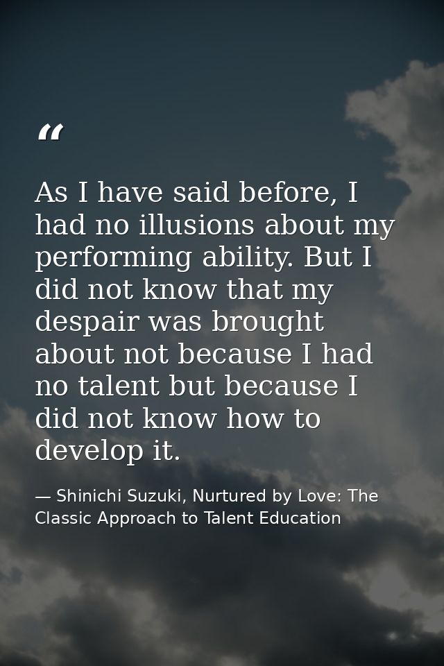 As I have said before, I had no illusions about my performing ability. But I did not know that my despair was brought ab — Shinichi Suzuki, Nurtured by Love: The Classic Approach to Talent Education