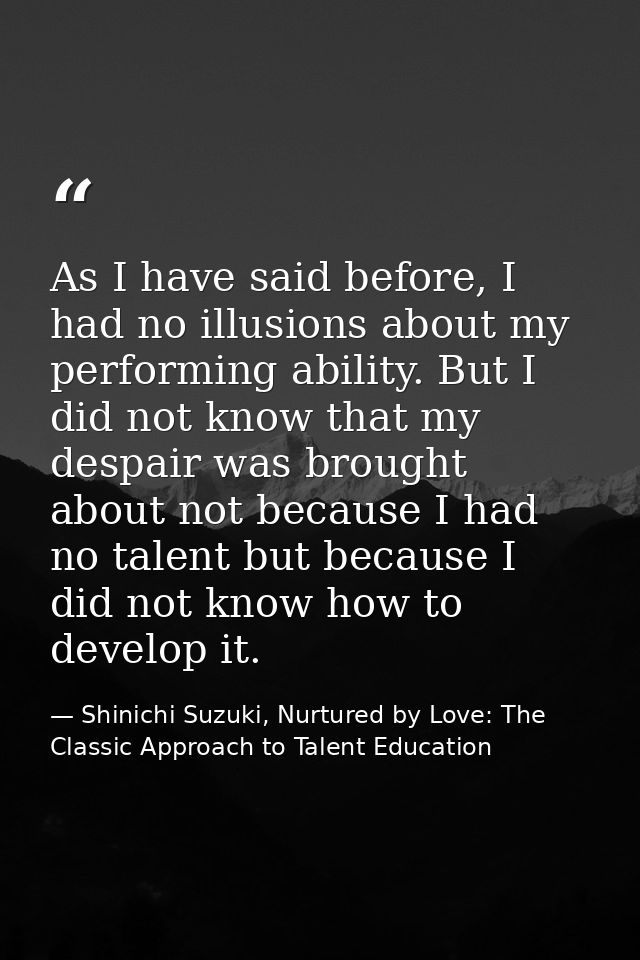 As I have said before, I had no illusions about my performing ability. But I did not know that my despair was brought ab — Shinichi Suzuki, Nurtured by Love: The Classic Approach to Talent Education