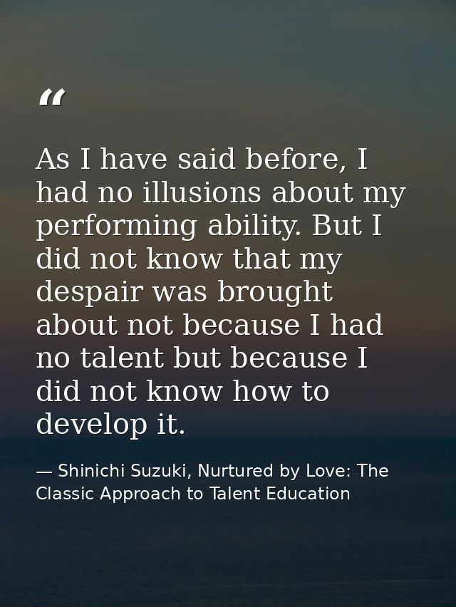 As I have said before, I had no illusions about my performing ability. But I did not know that my despair was brought ab — Shinichi Suzuki, Nurtured by Love: The Classic Approach to Talent Education