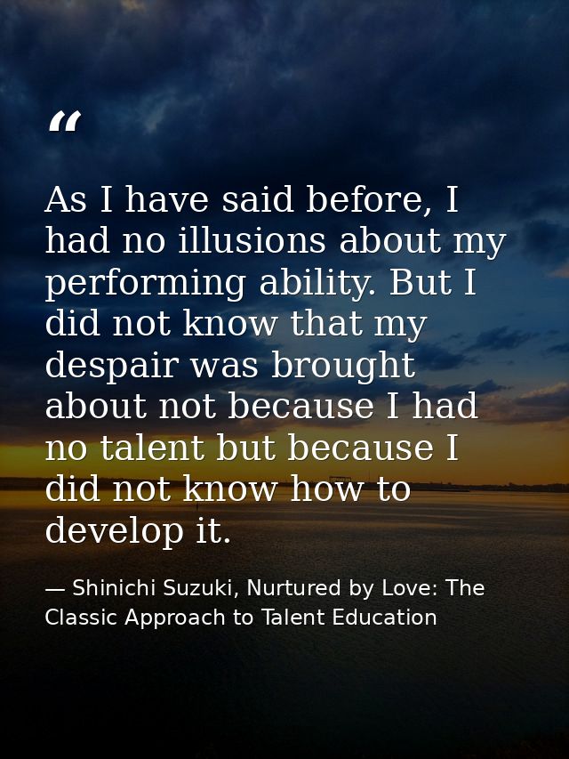 As I have said before, I had no illusions about my performing ability. But I did not know that my despair was brought ab — Shinichi Suzuki, Nurtured by Love: The Classic Approach to Talent Education