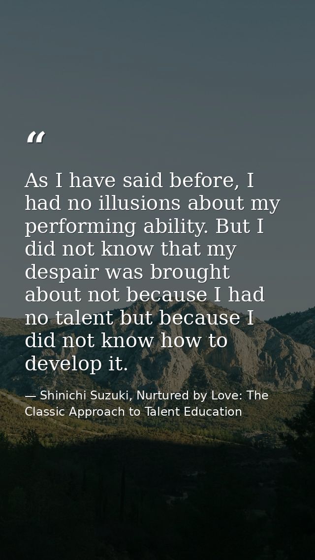 As I have said before, I had no illusions about my performing ability. But I did not know that my despair was brought ab — Shinichi Suzuki, Nurtured by Love: The Classic Approach to Talent Education