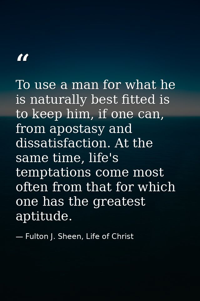 To use a man for what he is naturally best fitted is to keep him, if one can, from apostasy and dissatisfaction. At the  — Fulton J. Sheen, Life of Christ