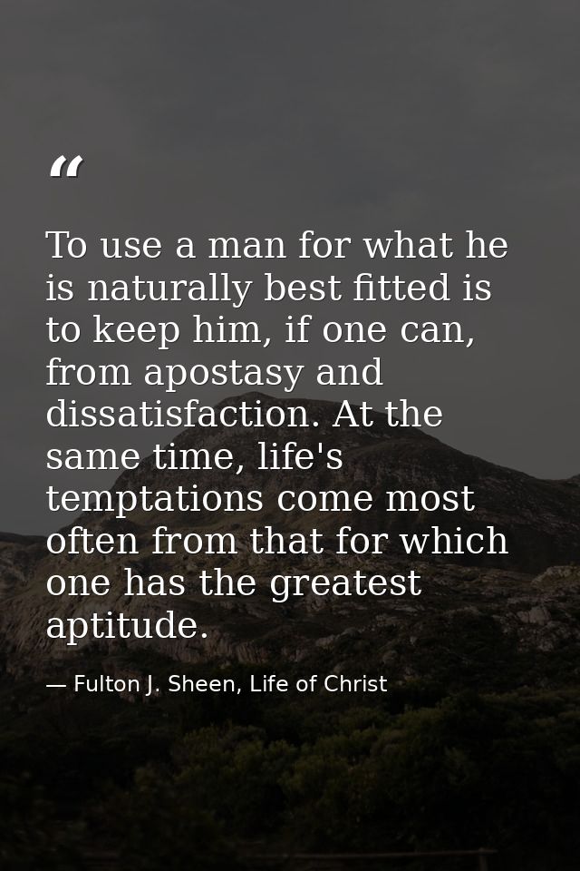 To use a man for what he is naturally best fitted is to keep him, if one can, from apostasy and dissatisfaction. At the  — Fulton J. Sheen, Life of Christ