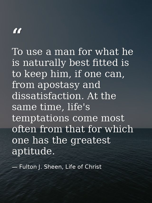 To use a man for what he is naturally best fitted is to keep him, if one can, from apostasy and dissatisfaction. At the  — Fulton J. Sheen, Life of Christ