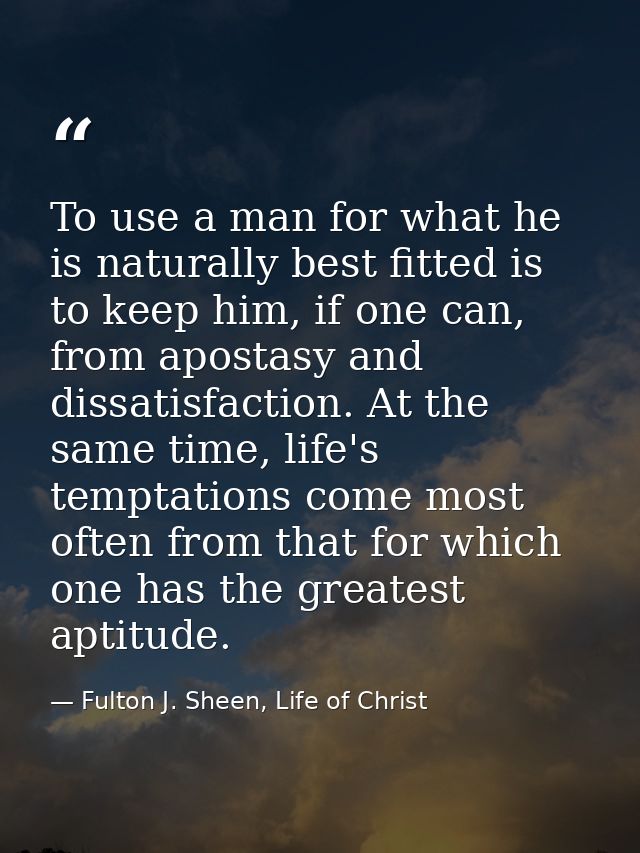 To use a man for what he is naturally best fitted is to keep him, if one can, from apostasy and dissatisfaction. At the  — Fulton J. Sheen, Life of Christ