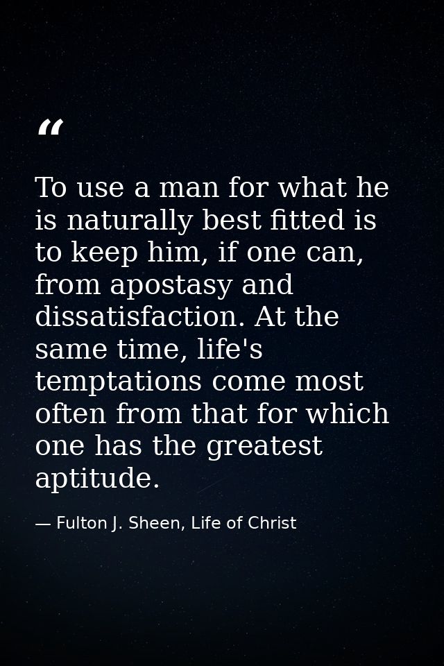 To use a man for what he is naturally best fitted is to keep him, if one can, from apostasy and dissatisfaction. At the  — Fulton J. Sheen, Life of Christ