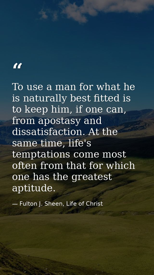 To use a man for what he is naturally best fitted is to keep him, if one can, from apostasy and dissatisfaction. At the  — Fulton J. Sheen, Life of Christ