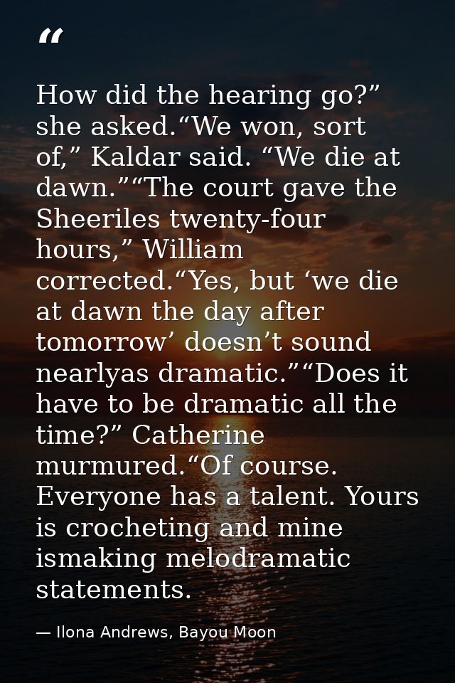 How did the hearing go?” she asked.“We won, sort of,” Kaldar said. “We die at dawn.”“The court gave the Sheeriles twenty — Ilona Andrews, Bayou Moon