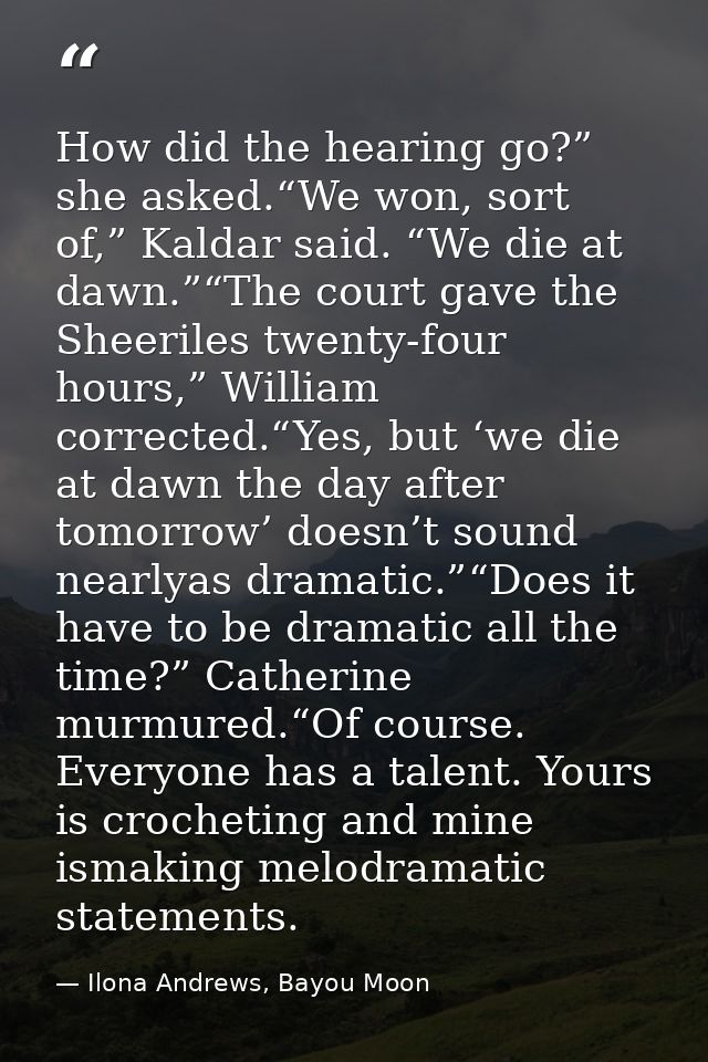 How did the hearing go?” she asked.“We won, sort of,” Kaldar said. “We die at dawn.”“The court gave the Sheeriles twenty — Ilona Andrews, Bayou Moon