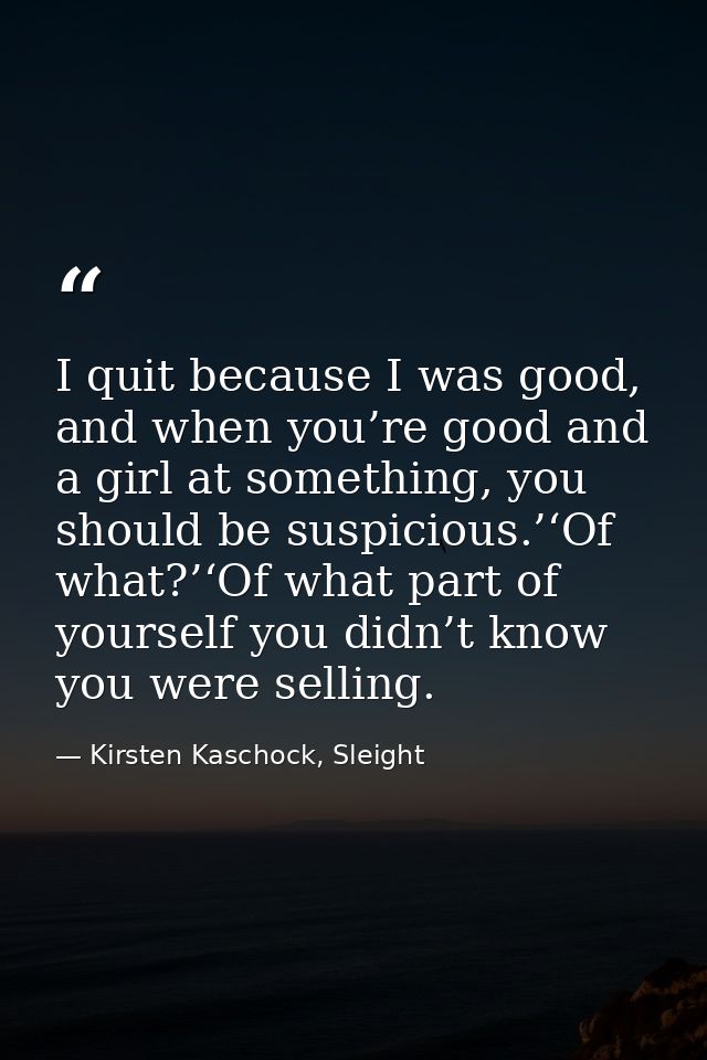 I quit because I was good, and when you’re good and a girl at something, you should be suspicious.’‘Of what?’‘Of what pa — Kirsten Kaschock, Sleight