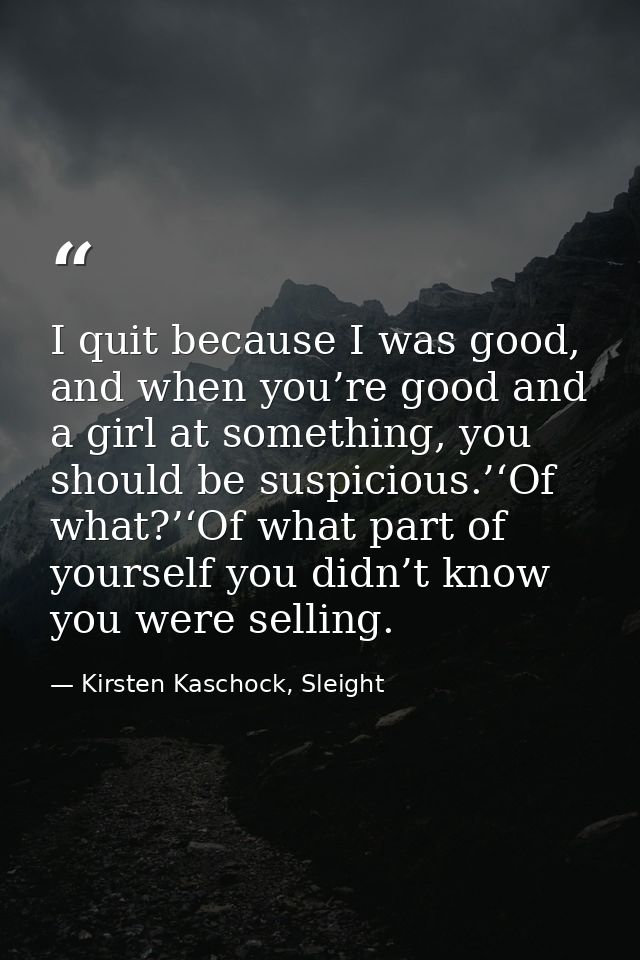 I quit because I was good, and when you’re good and a girl at something, you should be suspicious.’‘Of what?’‘Of what pa — Kirsten Kaschock, Sleight