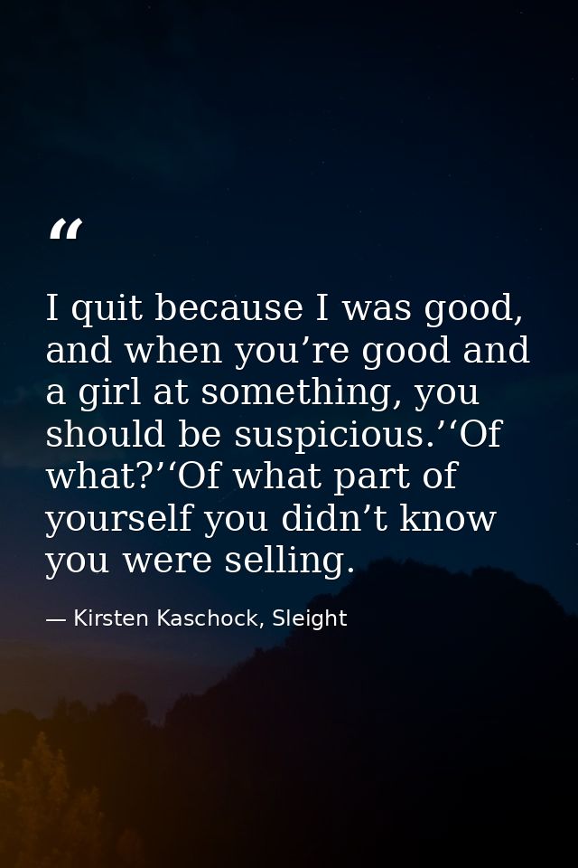 I quit because I was good, and when you’re good and a girl at something, you should be suspicious.’‘Of what?’‘Of what pa — Kirsten Kaschock, Sleight