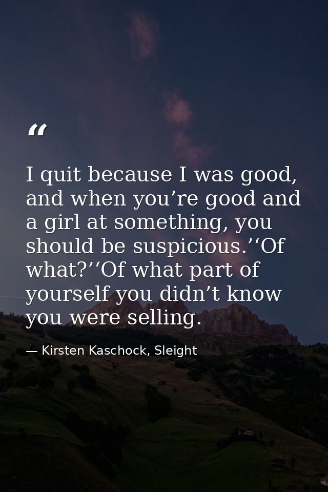 I quit because I was good, and when you’re good and a girl at something, you should be suspicious.’‘Of what?’‘Of what pa — Kirsten Kaschock, Sleight