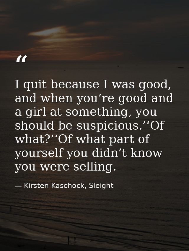 I quit because I was good, and when you’re good and a girl at something, you should be suspicious.’‘Of what?’‘Of what pa — Kirsten Kaschock, Sleight