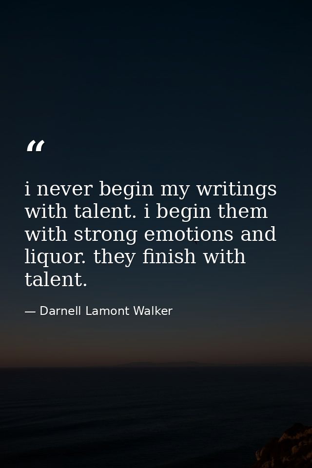 i never begin my writings with talent. i begin them with strong emotions and liquor. they finish with talent. — Darnell Lamont Walker