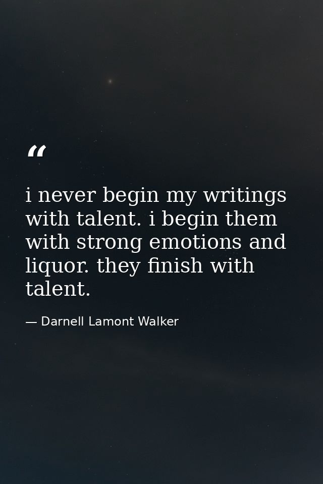 i never begin my writings with talent. i begin them with strong emotions and liquor. they finish with talent. — Darnell Lamont Walker