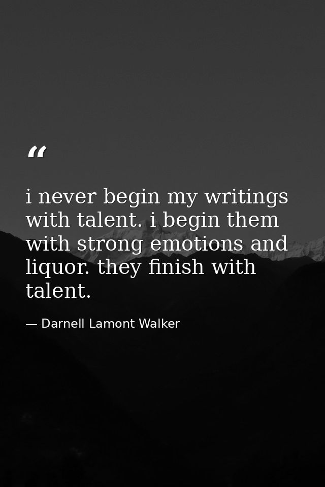 i never begin my writings with talent. i begin them with strong emotions and liquor. they finish with talent. — Darnell Lamont Walker