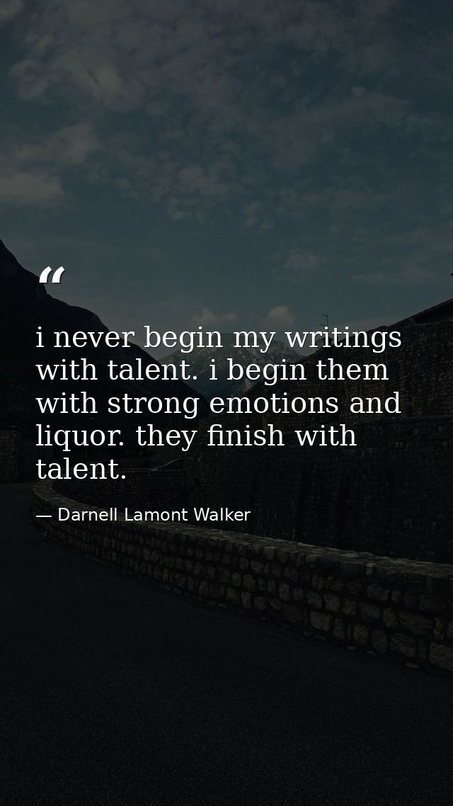 i never begin my writings with talent. i begin them with strong emotions and liquor. they finish with talent. — Darnell Lamont Walker
