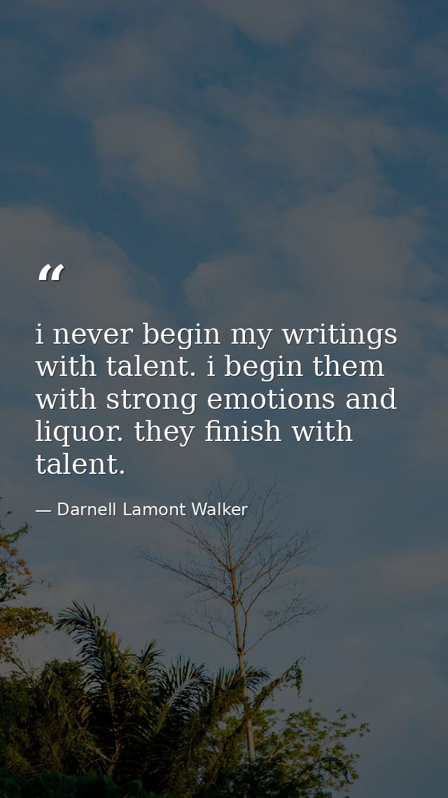 i never begin my writings with talent. i begin them with strong emotions and liquor. they finish with talent. — Darnell Lamont Walker