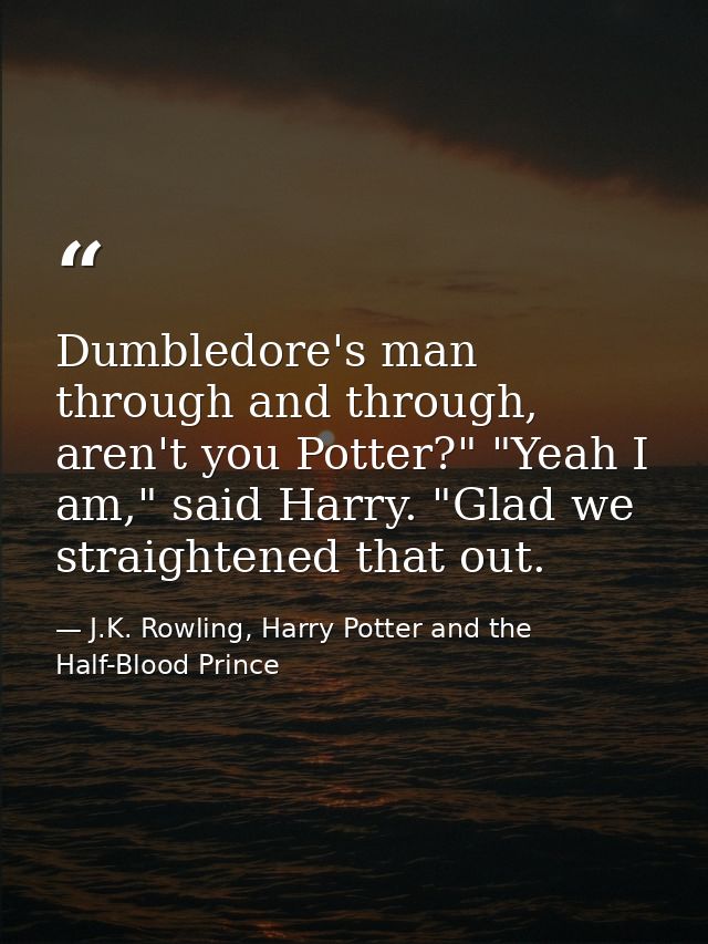Dumbledore's man through and through, aren't you Potter?" "Yeah I am," said Harry. "Glad we straightened that out. — J.K. Rowling, Harry Potter and the Half-Blood Prince