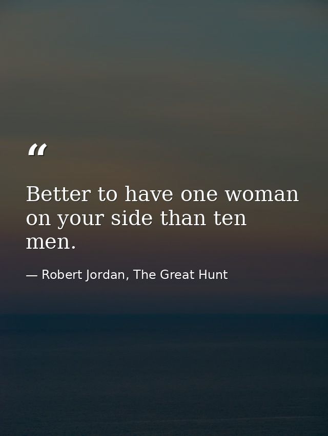 Better to have one woman on your side than ten men. — Robert Jordan, The Great Hunt