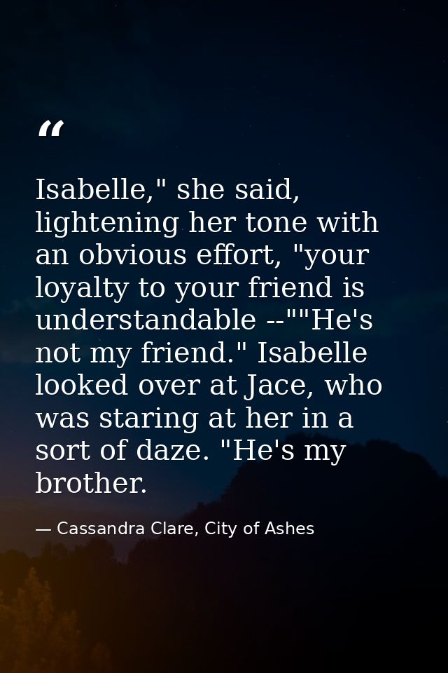 Isabelle," she said, lightening her tone with an obvious effort, "your loyalty to your friend is understandable --""He's — Cassandra Clare, City of Ashes