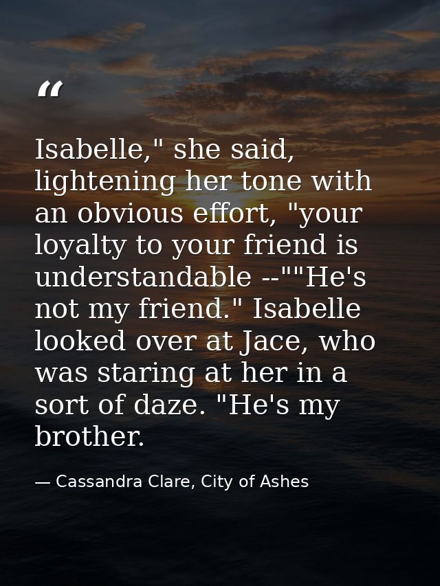 Isabelle," she said, lightening her tone with an obvious effort, "your loyalty to your friend is understandable --""He's — Cassandra Clare, City of Ashes