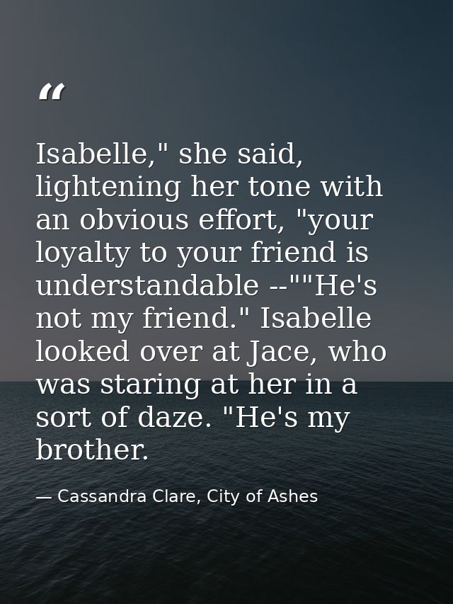 Isabelle," she said, lightening her tone with an obvious effort, "your loyalty to your friend is understandable --""He's — Cassandra Clare, City of Ashes