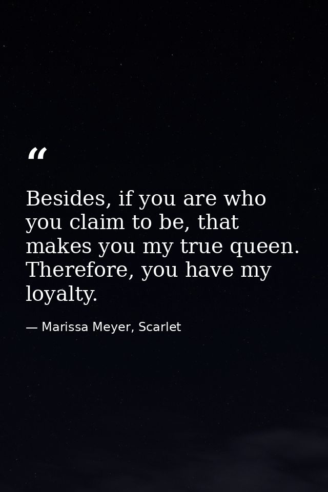 Besides, if you are who you claim to be, that makes you my true queen. Therefore, you have my loyalty. — Marissa Meyer, Scarlet